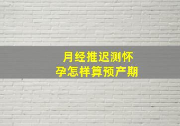 月经推迟测怀孕怎样算预产期