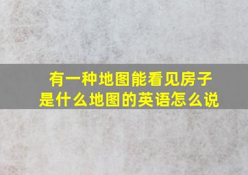 有一种地图能看见房子是什么地图的英语怎么说