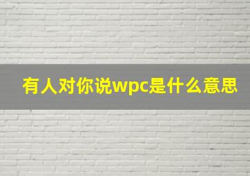 有人对你说wpc是什么意思