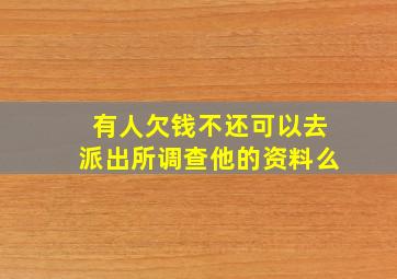 有人欠钱不还可以去派出所调查他的资料么