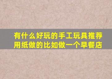 有什么好玩的手工玩具推荐用纸做的比如做一个早餐店