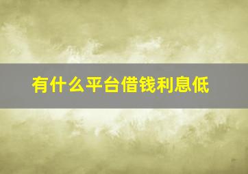 有什么平台借钱利息低