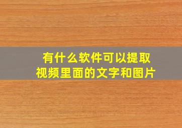 有什么软件可以提取视频里面的文字和图片