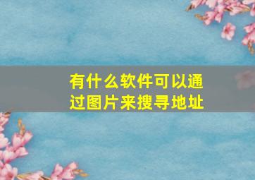 有什么软件可以通过图片来搜寻地址