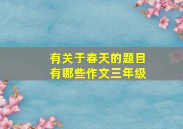 有关于春天的题目有哪些作文三年级