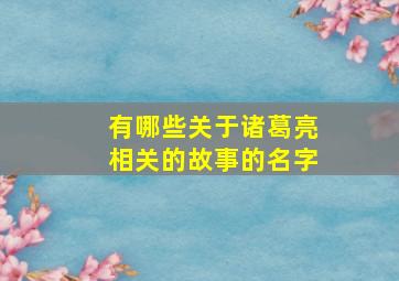 有哪些关于诸葛亮相关的故事的名字