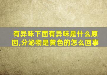 有异味下面有异味是什么原因,分泌物是黄色的怎么回事