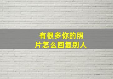 有很多你的照片怎么回复别人