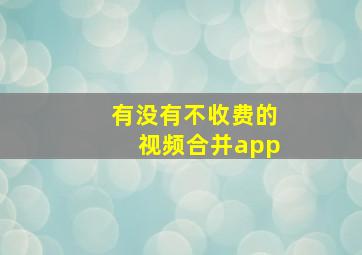 有没有不收费的视频合并app