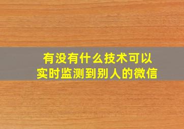 有没有什么技术可以实时监测到别人的微信