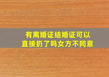 有离婚证结婚证可以直接扔了吗女方不同意