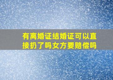 有离婚证结婚证可以直接扔了吗女方要赔偿吗