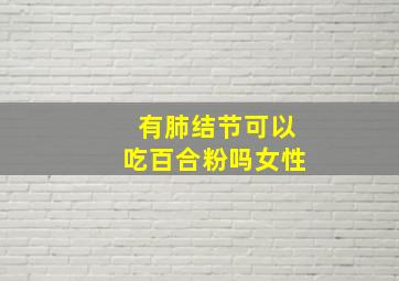 有肺结节可以吃百合粉吗女性