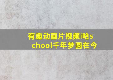 有趣动画片视频i哈school千年梦圆在今