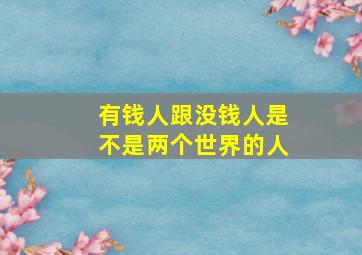 有钱人跟没钱人是不是两个世界的人