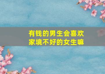 有钱的男生会喜欢家境不好的女生嘛