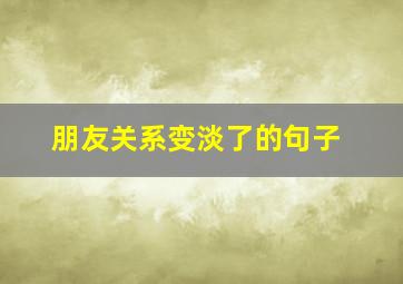 朋友关系变淡了的句子