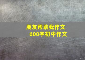 朋友帮助我作文600字初中作文