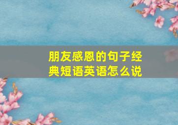 朋友感恩的句子经典短语英语怎么说