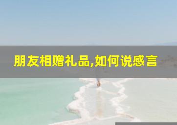 朋友相赠礼品,如何说感言