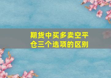 期货中买多卖空平仓三个选项的区别