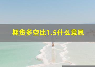 期货多空比1.5什么意思