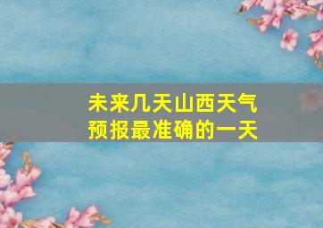 未来几天山西天气预报最准确的一天