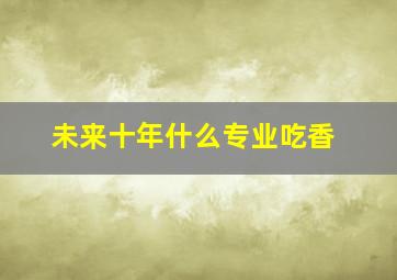 未来十年什么专业吃香