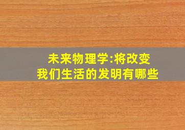 未来物理学:将改变我们生活的发明有哪些