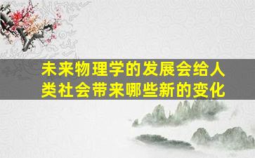 未来物理学的发展会给人类社会带来哪些新的变化