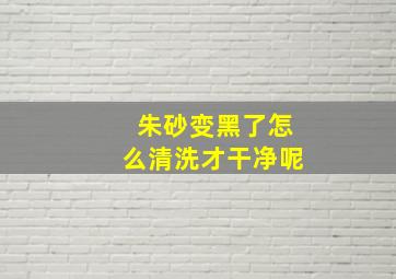 朱砂变黑了怎么清洗才干净呢