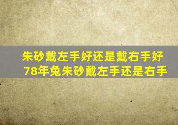 朱砂戴左手好还是戴右手好78年兔朱砂戴左手还是右手