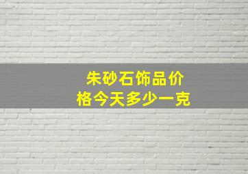 朱砂石饰品价格今天多少一克