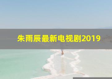 朱雨辰最新电视剧2019