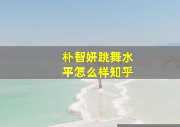 朴智妍跳舞水平怎么样知乎