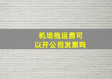 机场拖运费可以开公司发票吗