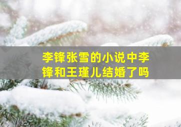 李锋张雪的小说中李锋和王瑾儿结婚了吗