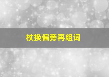 杖换偏旁再组词