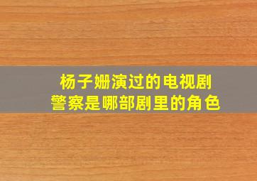 杨子姗演过的电视剧警察是哪部剧里的角色