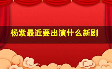 杨紫最近要出演什么新剧