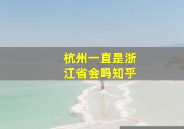 杭州一直是浙江省会吗知乎