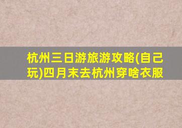 杭州三日游旅游攻略(自己玩)四月末去杭州穿啥衣服