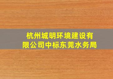 杭州城明环境建设有限公司中标东莞水务局