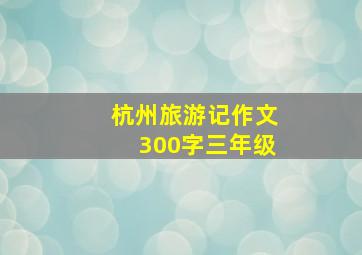 杭州旅游记作文300字三年级