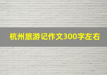 杭州旅游记作文300字左右