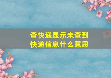 查快递显示未查到快递信息什么意思