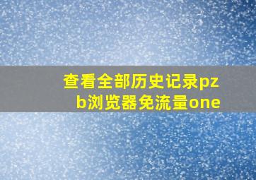 查看全部历史记录pzb浏览器免流量one