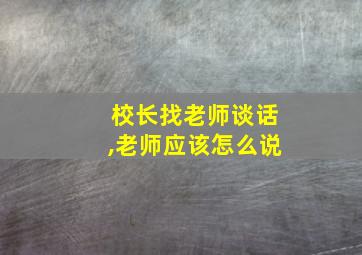 校长找老师谈话,老师应该怎么说