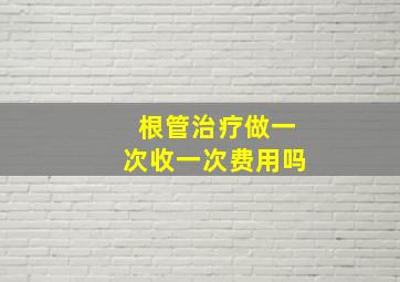 根管治疗做一次收一次费用吗