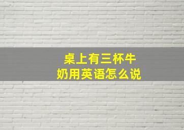 桌上有三杯牛奶用英语怎么说